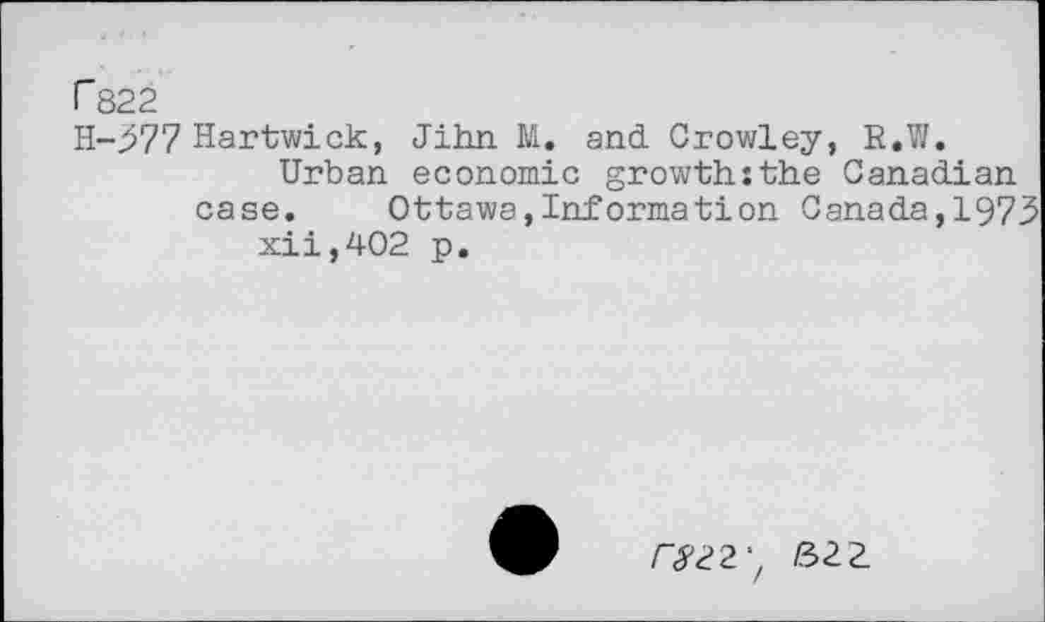 ﻿r822
H-377 Hartwick, Jilin M. and Crowley, R.W.
Urban economic growth:the Canadian case. Ottawa,Information Canada,1973 xii,402 p.
rSZZ' 822.